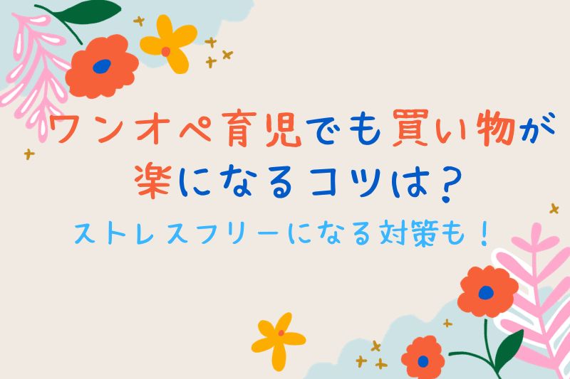 ワンオペ育児でも買い物が楽になるコツは？ストレスフリーになる対策も紹介！
