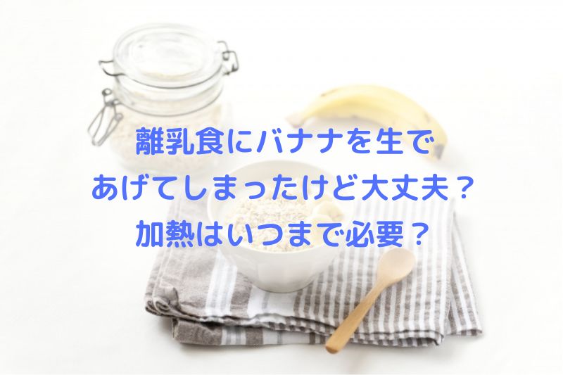 離乳食にバナナを生であげてしまったけど大丈夫？加熱はいつまで必要？