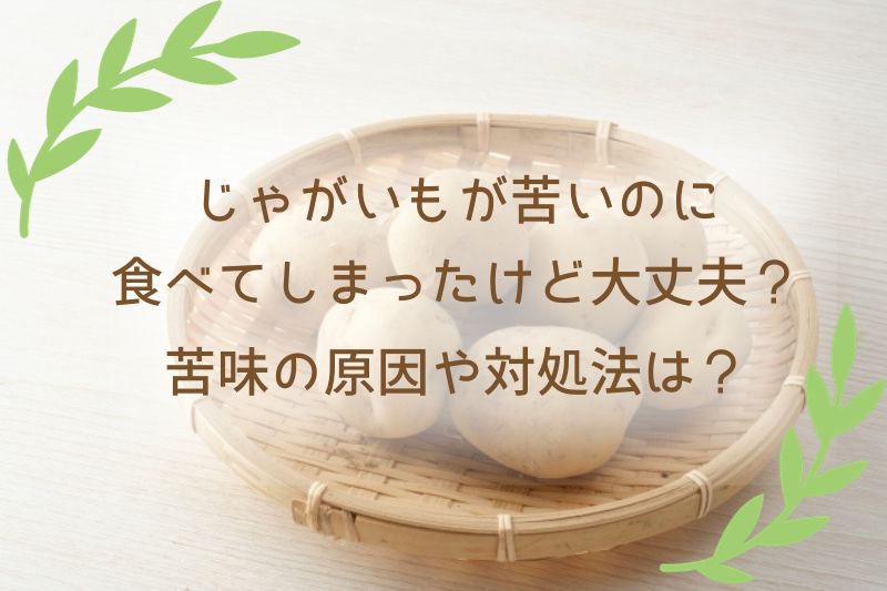 じゃがいもが苦いのに食べてしまったけど大丈夫？苦味の原因や対処法は？