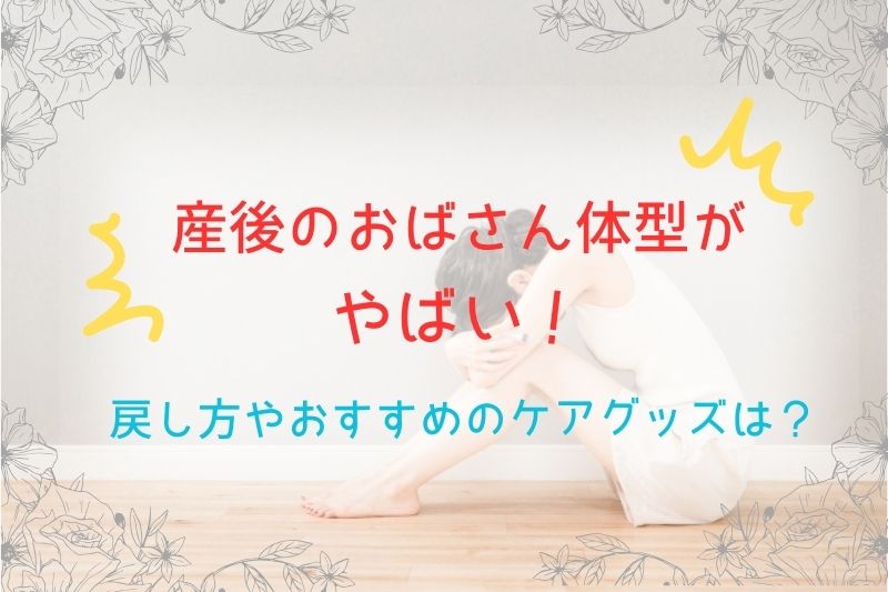 産後のおばさん体型がやばい！戻し方やおすすめのケアグッズは？