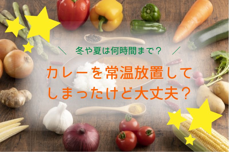 カレーを常温放置してしまったけど大丈夫？冬や夏は何時間まで？